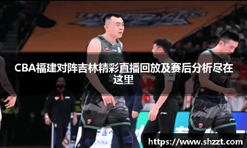 CBA福建对阵吉林精彩直播回放及赛后分析尽在这里