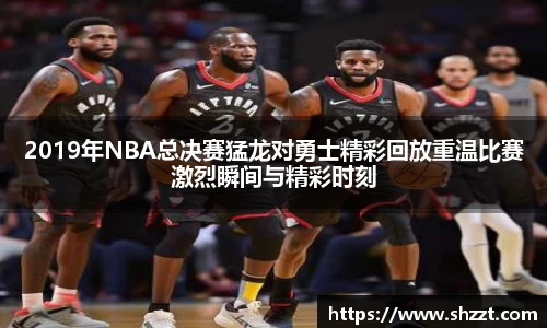 2019年NBA总决赛猛龙对勇士精彩回放重温比赛激烈瞬间与精彩时刻