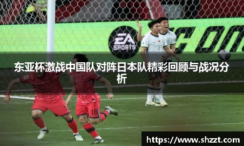 东亚杯激战中国队对阵日本队精彩回顾与战况分析